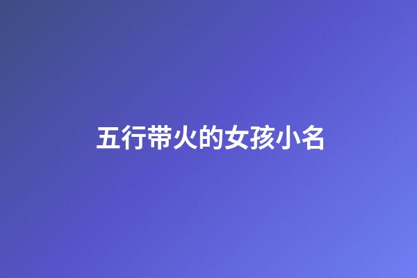 五行带火的女孩小名(带火五行女宝宝名字大全)-第1张-女孩起名-玄机派