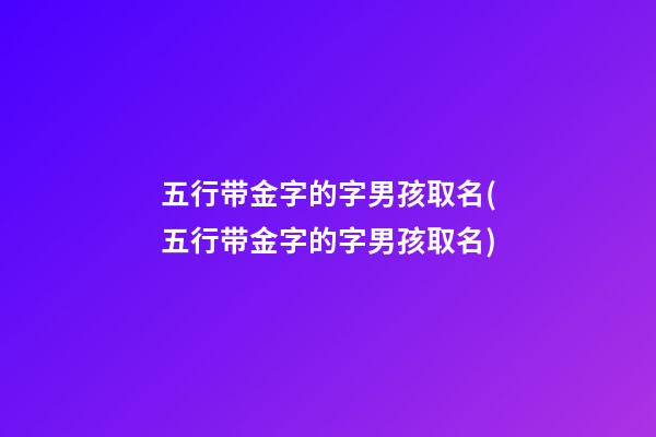 五行带金字的字男孩取名(五行带金字的字男孩取名)
