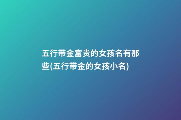 五行带金富贵的女孩名有那些(五行带金的女孩小名)