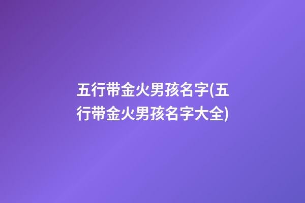 五行带金火男孩名字(五行带金火男孩名字大全)