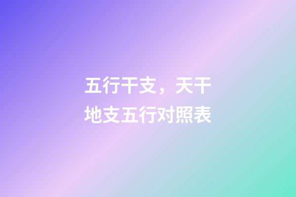 五行干支，天干地支五行对照表-第1张-观点-玄机派