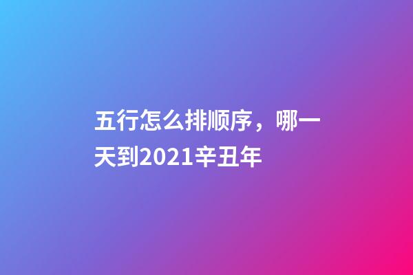 五行怎么排顺序，哪一天到2021辛丑年-第1张-观点-玄机派