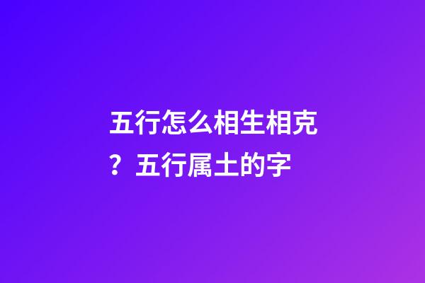 五行怎么相生相克？五行属土的字