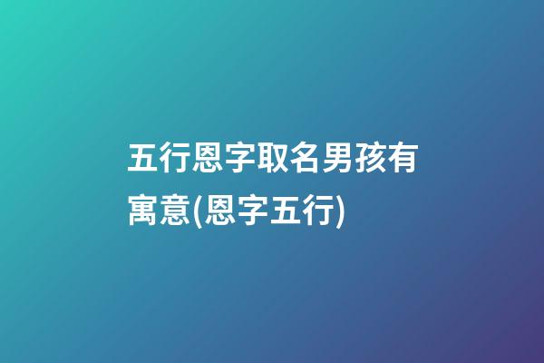 五行恩字取名男孩有寓意(恩字五行)