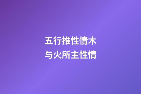 五行推性情木与火所主性情