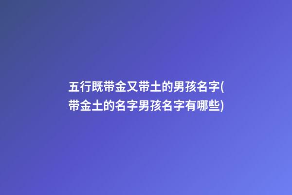 五行既带金又带土的男孩名字(带金土的名字男孩名字有哪些)