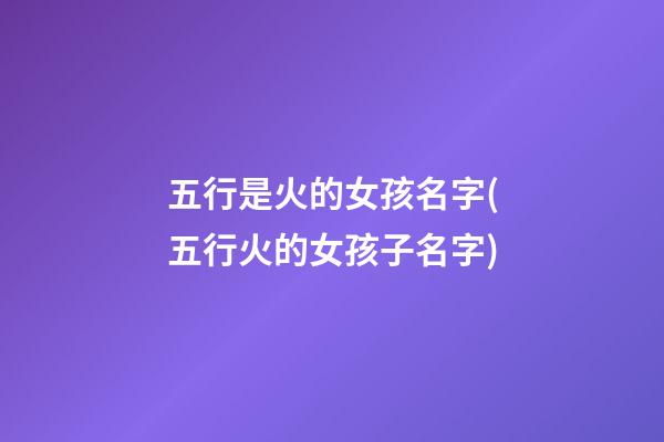 五行是火的女孩名字(五行火的女孩子名字)
