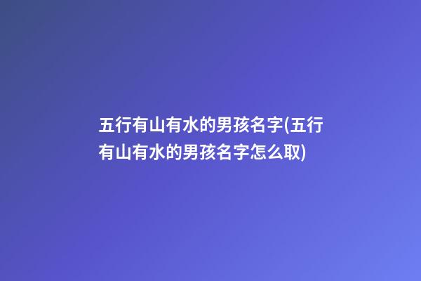 五行有山有水的男孩名字(五行有山有水的男孩名字怎么取)