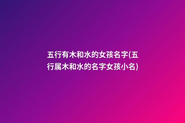 五行有木和水的女孩名字(五行属木和水的名字女孩小名)
