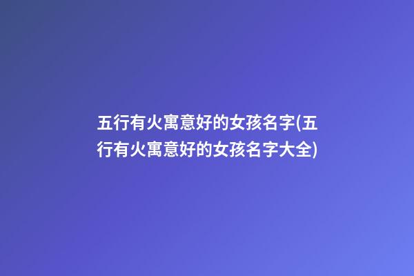 五行有火寓意好的女孩名字(五行有火寓意好的女孩名字大全)