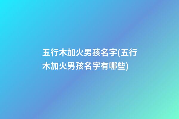五行木加火男孩名字(五行木加火男孩名字有哪些)