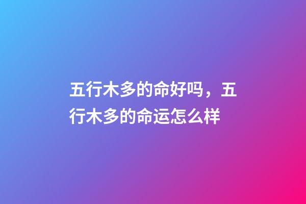 五行木多的命好吗，五行木多的命运怎么样
