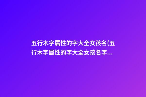 五行木字属性的字大全女孩名(五行木字属性的字大全女孩名字有哪些)