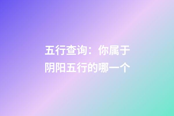 五行查询：你属于阴阳五行的哪一个?