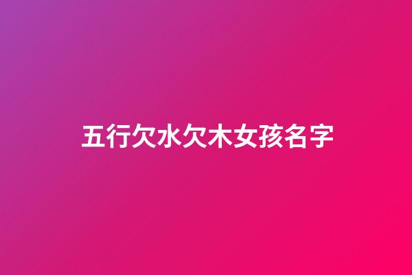 五行欠水欠木女孩名字(男孩子欠水欠木做什么名字)-第1张-女孩起名-玄机派