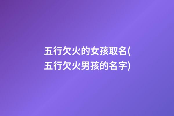 五行欠火的女孩取名(五行欠火男孩的名字)