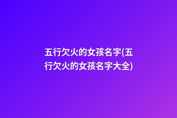 五行欠火的女孩名字(五行欠火的女孩名字大全)
