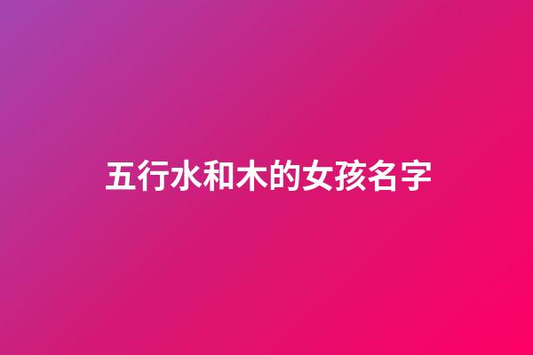 五行水和木的女孩名字(五行水和木的女孩名字有哪些)-第1张-女孩起名-玄机派