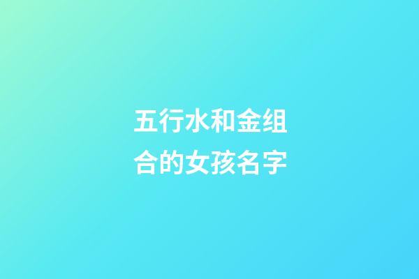 五行水和金组合的女孩名字(名字里五行水和金在一起好吗)-第1张-女孩起名-玄机派
