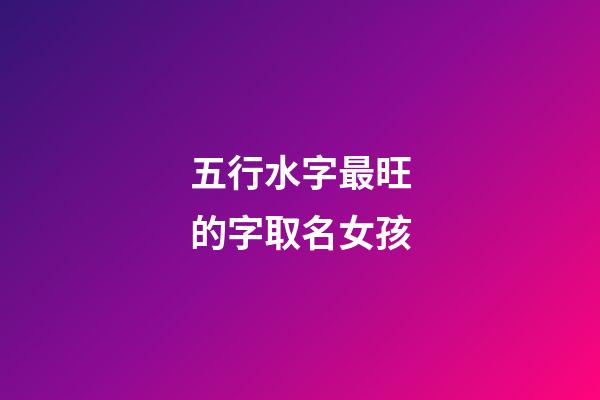 五行水字最旺的字取名女孩(五行水字最旺的字取名女孩子)-第1张-女孩起名-玄机派