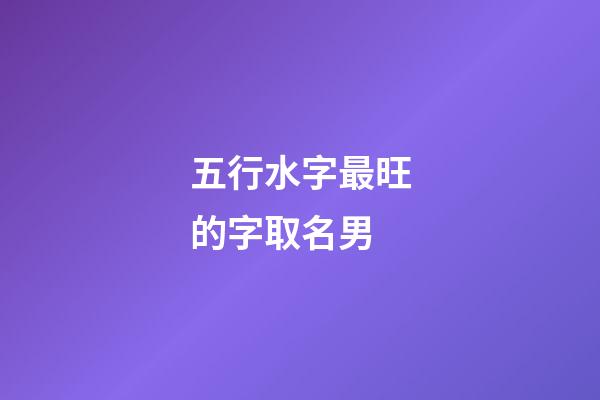 五行水字最旺的字取名男(五行水字最旺的字取名男生)-第1张-男孩起名-玄机派