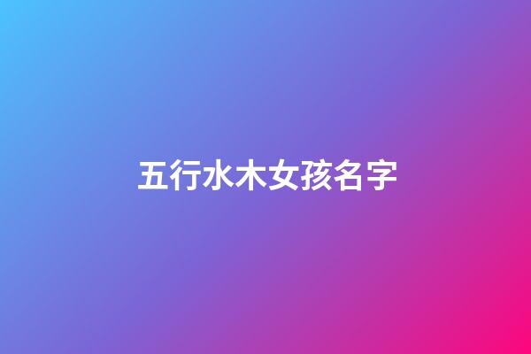 五行水木女孩名字(五行水木女孩名字库)-第1张-女孩起名-玄机派