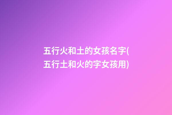 五行火和土的女孩名字(五行土和火的字女孩用)