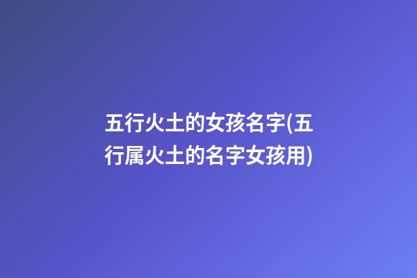 五行火土的女孩名字(五行属火土的名字女孩用)