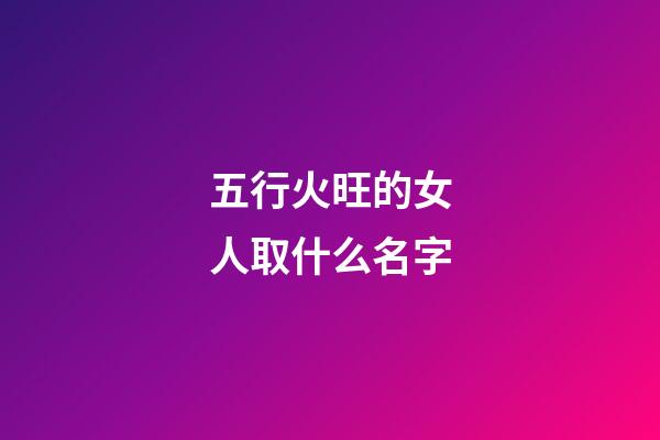 五行火旺的女人取什么名字(五行火旺的人起名)-第1张-女孩起名-玄机派