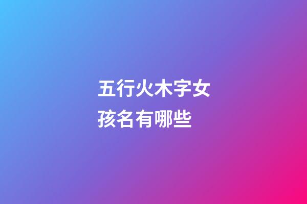 五行火木字女孩名有哪些(五行属火木的名字女孩用)-第1张-女孩起名-玄机派