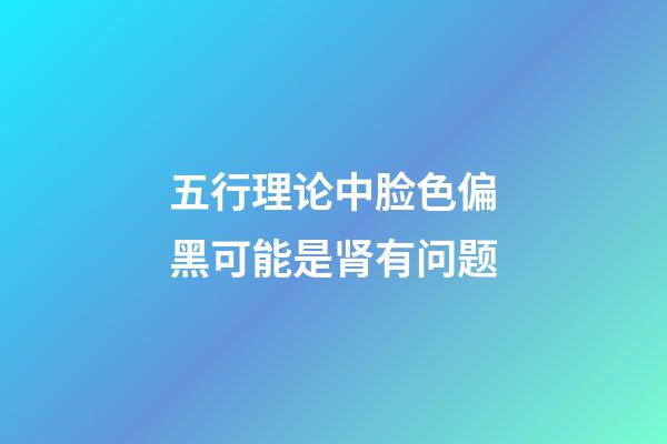 五行理论中脸色偏黑可能是肾有问题