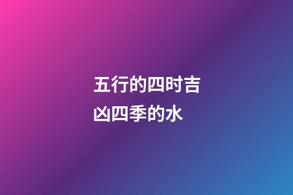 五行的四时吉凶四季的水