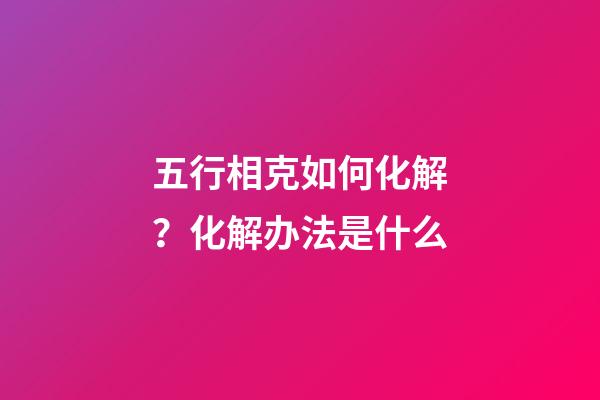 五行相克如何化解？化解办法是什么