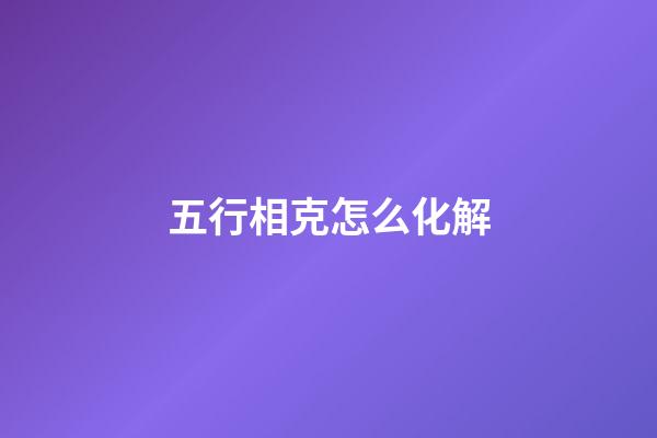 五行相克怎么化解