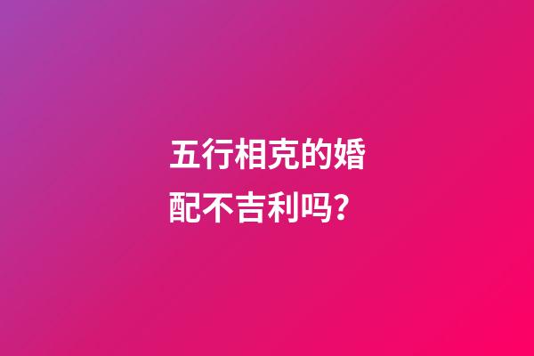 五行相克的婚配不吉利吗？