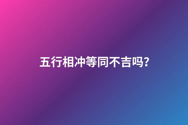五行相冲等同不吉吗？