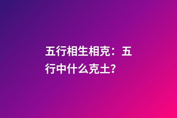 五行相生相克：五行中什么克土？