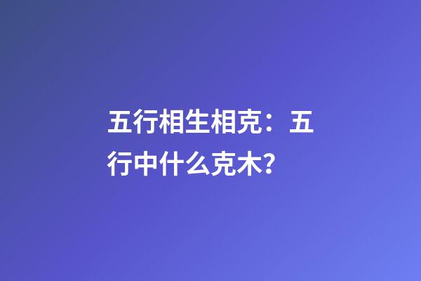 五行相生相克：五行中什么克木？