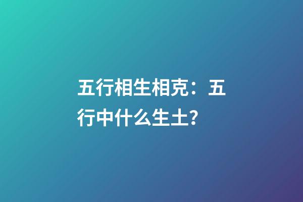 五行相生相克：五行中什么生土？