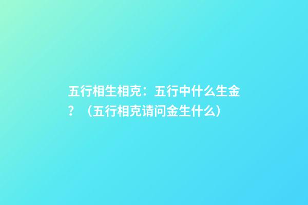 五行相生相克：五行中什么生金？（五行相克请问金生什么）