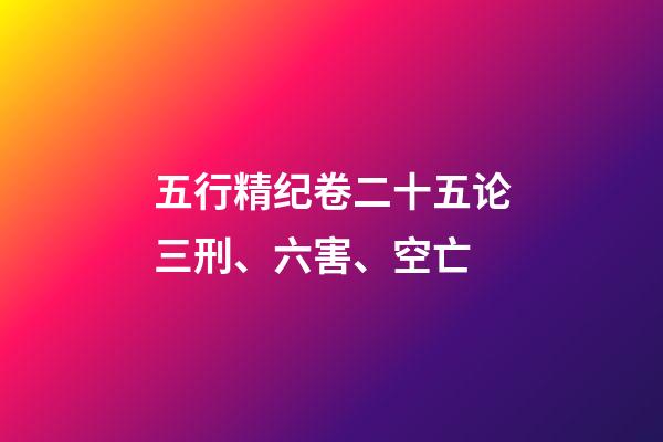 五行精纪卷二十五论三刑、六害、空亡