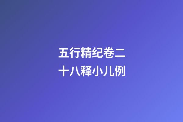 五行精纪卷二十八释小儿例