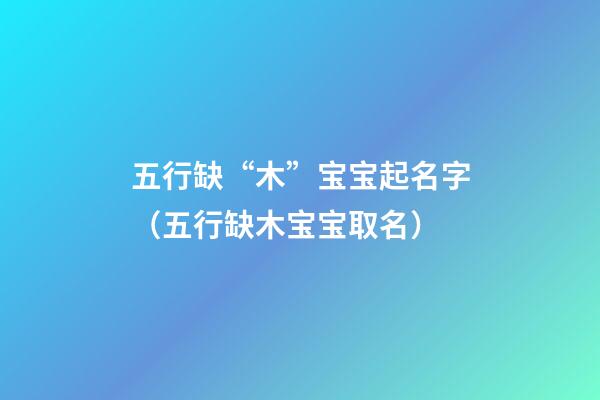 五行缺“木”宝宝起名字（五行缺木宝宝取名）