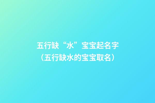 五行缺“水”宝宝起名字（五行缺水的宝宝取名）
