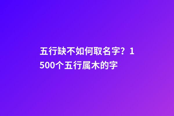 五行缺不如何取名字？1500个五行属木的字