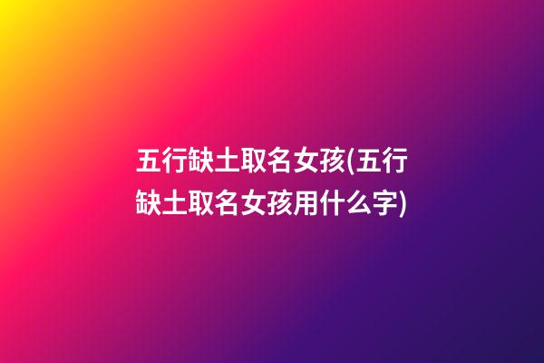 五行缺土取名女孩(五行缺土取名女孩用什么字)
