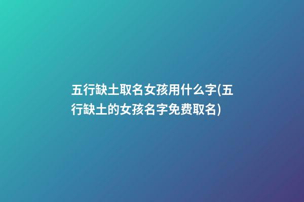 五行缺土取名女孩用什么字(五行缺土的女孩名字免费取名)