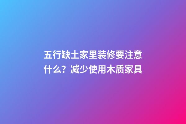 五行缺土家里装修要注意什么？减少使用木质家具