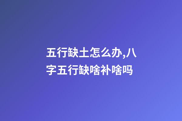 五行缺土怎么办,八字五行缺啥补啥吗-第1张-观点-玄机派