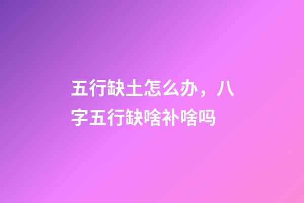 五行缺土怎么办，八字五行缺啥补啥吗